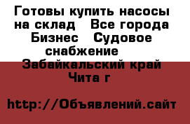 Готовы купить насосы на склад - Все города Бизнес » Судовое снабжение   . Забайкальский край,Чита г.